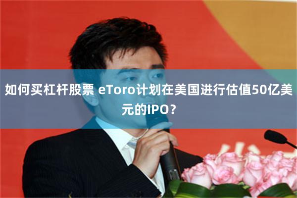 如何买杠杆股票 eToro计划在美国进行估值50亿美元的IPO？