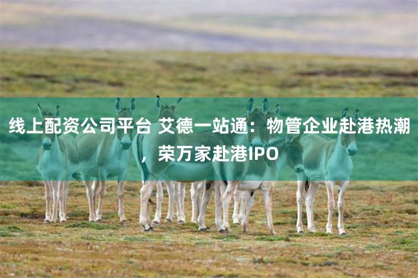 线上配资公司平台 艾德一站通：物管企业赴港热潮，荣万家赴港IPO