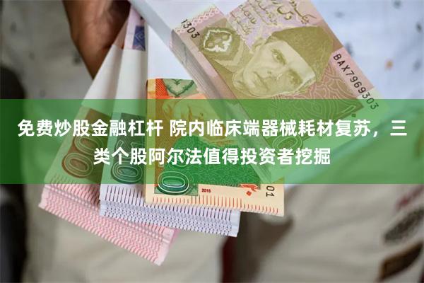 免费炒股金融杠杆 院内临床端器械耗材复苏，三类个股阿尔法值得投资者挖掘