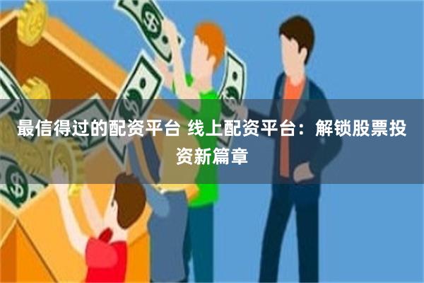 最信得过的配资平台 线上配资平台：解锁股票投资新篇章