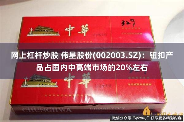 网上杠杆炒股 伟星股份(002003.SZ)：钮扣产品占国内中高端市场的20%左右