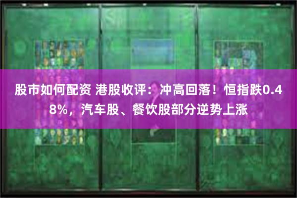 股市如何配资 港股收评：冲高回落！恒指跌0.48%，汽车股、餐饮股部分逆势上涨