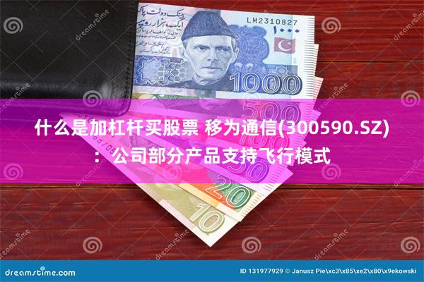 什么是加杠杆买股票 移为通信(300590.SZ)：公司部分产品支持飞行模式