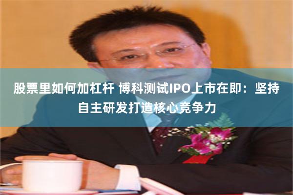 股票里如何加杠杆 博科测试IPO上市在即：坚持自主研发打造核心竞争力