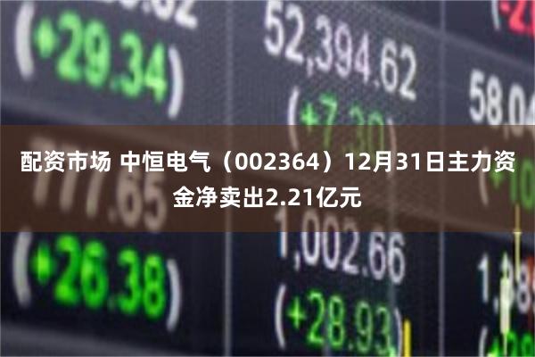 配资市场 中恒电气（002364）12月31日主力资金净卖出2.21亿元