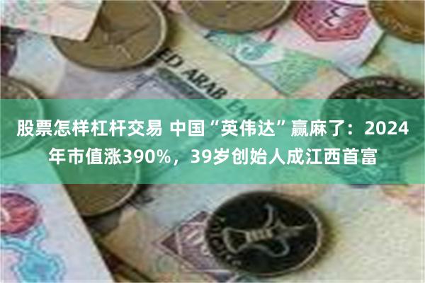 股票怎样杠杆交易 中国“英伟达”赢麻了：2024年市值涨390%，39岁创始人成江西首富