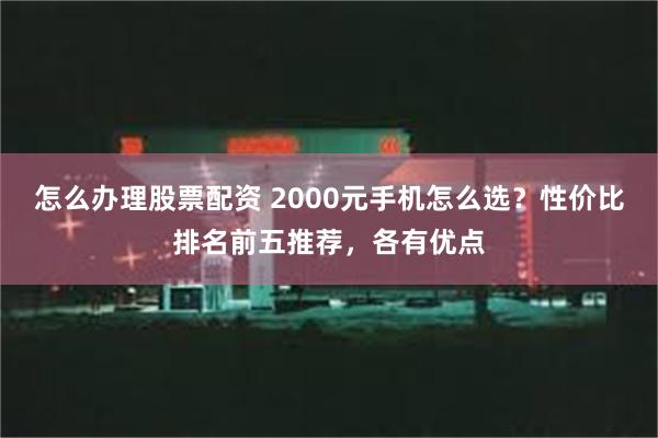 怎么办理股票配资 2000元手机怎么选？性价比排名前五推荐，各有优点