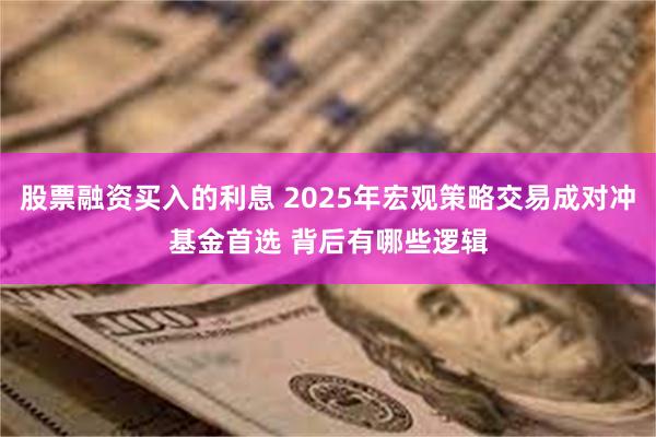 股票融资买入的利息 2025年宏观策略交易成对冲基金首选 背后有哪些逻辑