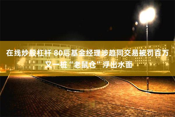 在线炒股杠杆 80后基金经理涉趋同交易被罚百万 又一桩“老鼠仓”浮出水面