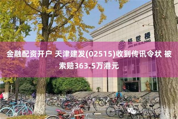 金融配资开户 天津建发(02515)收到传讯令状 被索赔363.5万港元