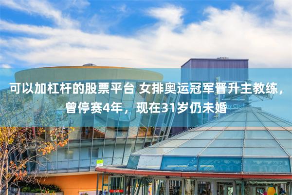 可以加杠杆的股票平台 女排奥运冠军晋升主教练，曾停赛4年，现在31岁仍未婚