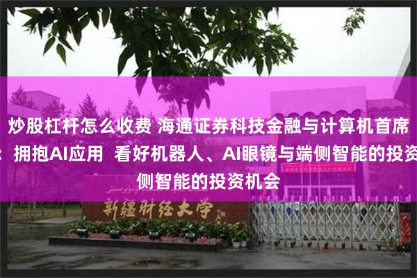 炒股杠杆怎么收费 海通证券科技金融与计算机首席杨林：拥抱AI应用  看好机器人、AI眼镜与端侧智能的投资机会