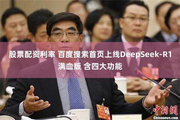 股票配资利率 百度搜索首页上线DeepSeek-R1满血版 含四大功能