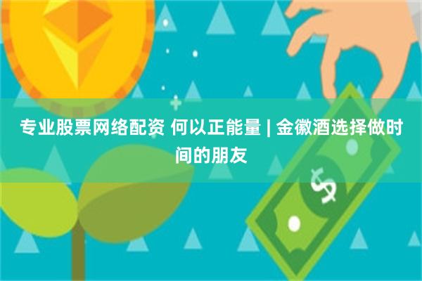 专业股票网络配资 何以正能量 | 金徽酒选择做时间的朋友