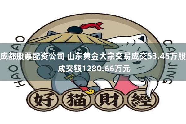 成都股票配资公司 山东黄金大宗交易成交53.45万股 成交额1280.66万元