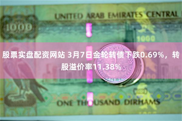 股票实盘配资网站 3月7日金轮转债下跌0.69%，转股溢价率11.38%